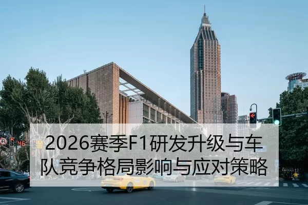 2026赛季F1研发升级与车队竞争格局影响与应对策略