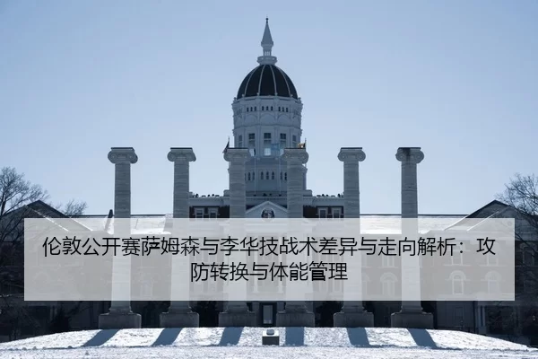 伦敦公开赛萨姆森与李华技战术差异与走向解析：攻防转换与体能管理
