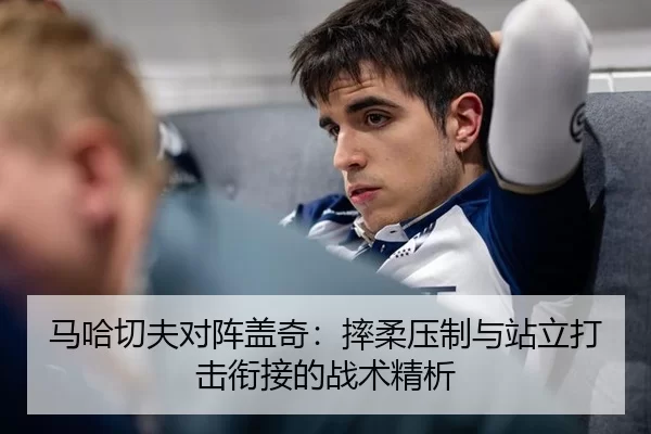 马哈切夫对阵盖奇：摔柔压制与站立打击衔接的战术精析