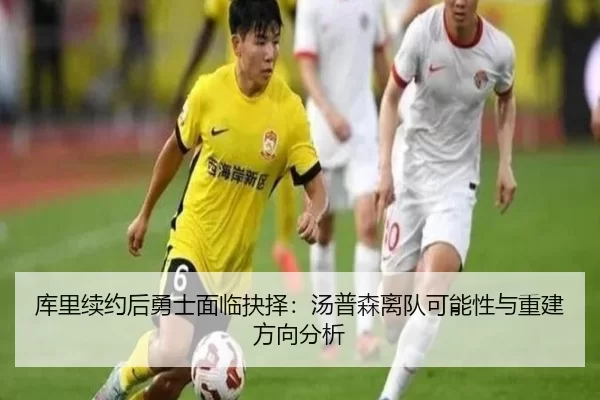 库里续约后勇士面临抉择：汤普森离队可能性与重建方向分析