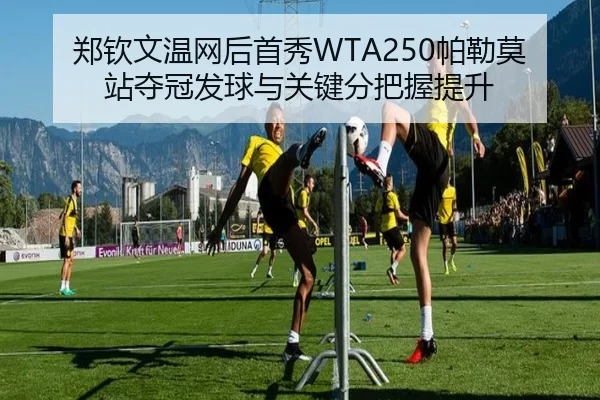 郑钦文温网后首秀WTA250帕勒莫站夺冠发球与关键分把握提升